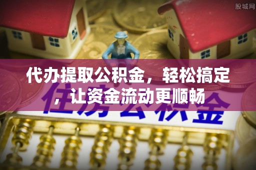 麻涌代办提取公积金，轻松搞定，让资金流动更顺畅