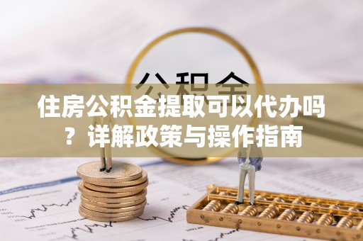 麻涌住房公积金提取可以代办吗？详解政策与操作指南