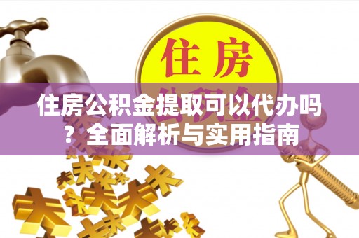 麻涌住房公积金提取可以代办吗？全面解析与实用指南
