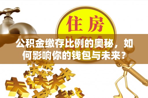 麻涌公积金缴存比例的奥秘，如何影响你的钱包与未来？