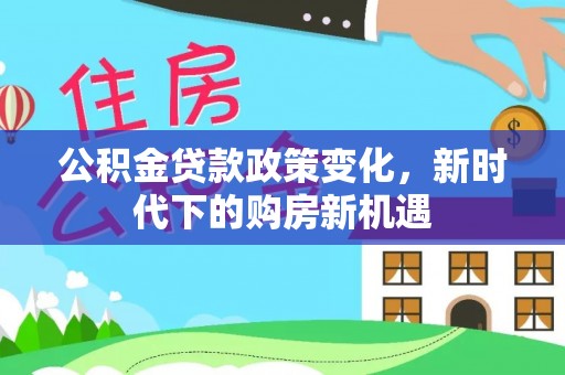麻涌公积金贷款政策变化，新时代下的购房新机遇