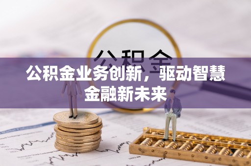 麻涌公积金业务创新，驱动智慧金融新未来