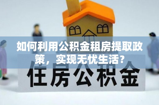 麻涌如何利用公积金租房提取政策，实现无忧生活？