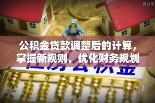 麻涌公积金贷款调整后的计算，掌握新规则，优化财务规划
