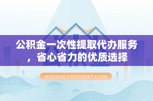 麻涌公积金一次性提取代办服务，省心省力的优质选择