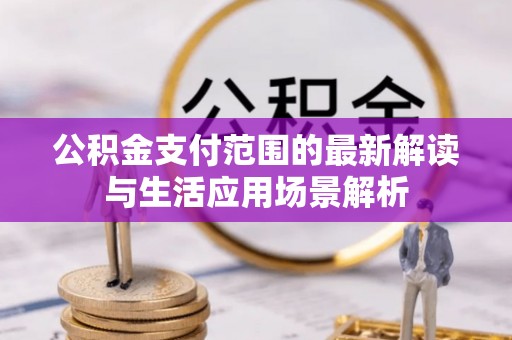 麻涌公积金支付范围的最新解读与生活应用场景解析