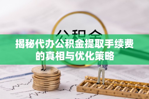 麻涌揭秘代办公积金提取手续费的真相与优化策略