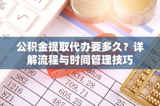 麻涌公积金提取代办要多久？详解流程与时间管理技巧