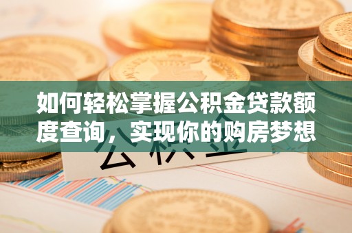 麻涌如何轻松掌握公积金贷款额度查询，实现你的购房梦想