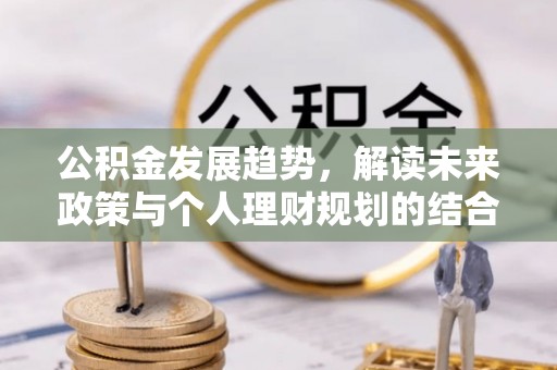 麻涌公积金发展趋势，解读未来政策与个人理财规划的结合点