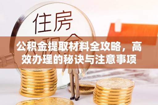 麻涌公积金提取材料全攻略，高效办理的秘诀与注意事项