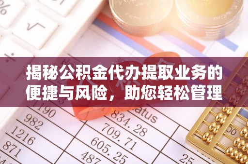 麻涌揭秘公积金代办提取业务的便捷与风险，助您轻松管理财务
