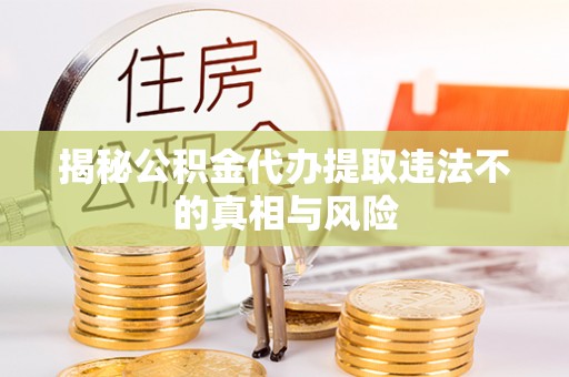 麻涌揭秘公积金代办提取违法不的真相与风险