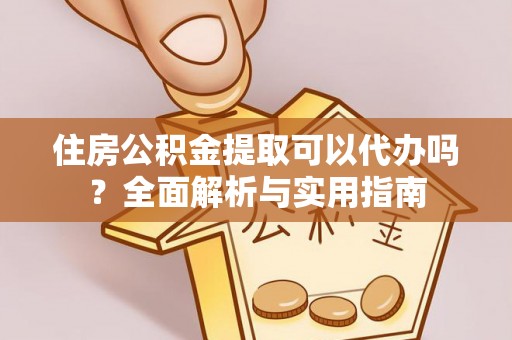 麻涌住房公积金提取可以代办吗？全面解析与实用指南