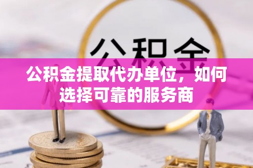 麻涌公积金提取代办单位，如何选择可靠的服务商