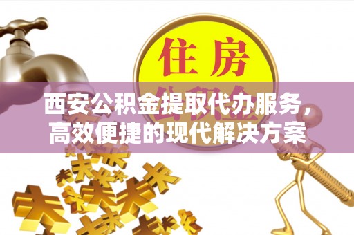 麻涌西安公积金提取代办服务，高效便捷的现代解决方案