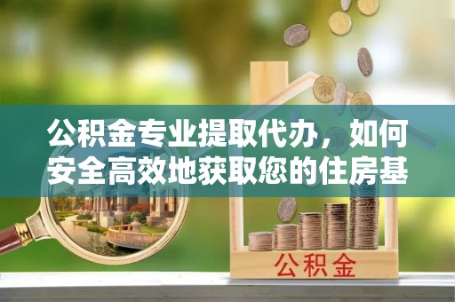 麻涌公积金专业提取代办，如何安全高效地获取您的住房基金