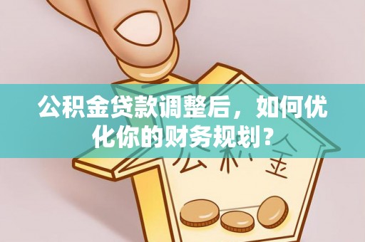 麻涌公积金贷款调整后，如何优化你的财务规划？