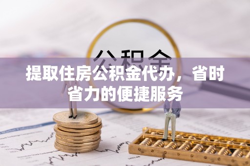麻涌提取住房公积金代办，省时省力的便捷服务