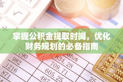 麻涌掌握公积金提取时间，优化财务规划的必备指南