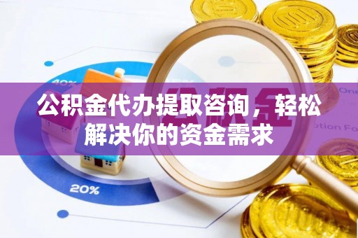 麻涌公积金代办提取咨询，轻松解决你的资金需求
