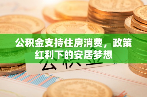 麻涌公积金支持住房消费，政策红利下的安居梦想
