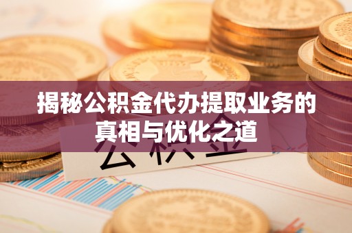 麻涌揭秘公积金代办提取业务的真相与优化之道