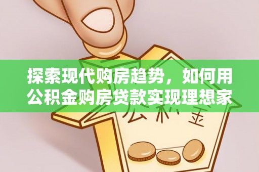 麻涌探索现代购房趋势，如何用公积金购房贷款实现理想家园