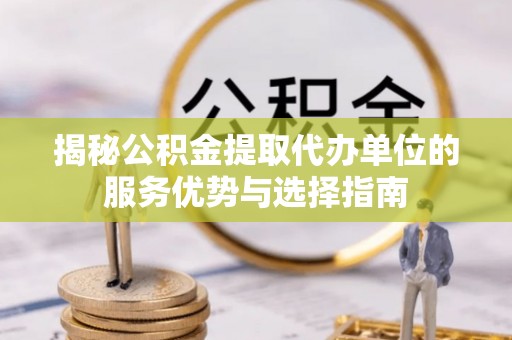 麻涌揭秘公积金提取代办单位的服务优势与选择指南