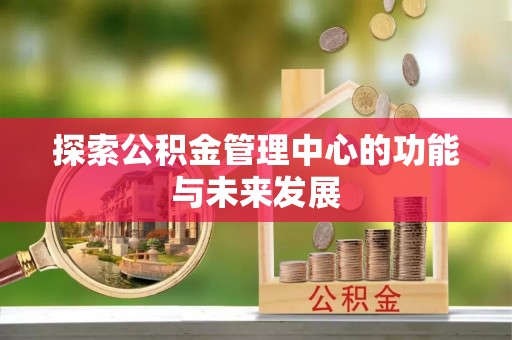 麻涌探索公积金管理中心的功能与未来发展