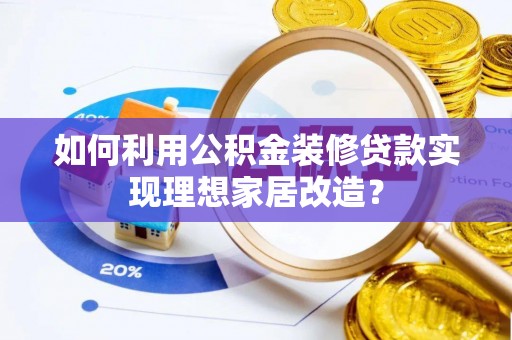 麻涌如何利用公积金装修贷款实现理想家居改造？