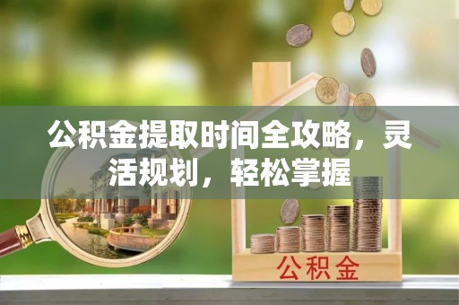 麻涌公积金提取时间全攻略，灵活规划，轻松掌握