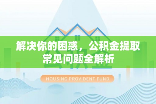 麻涌解决你的困惑，公积金提取常见问题全解析