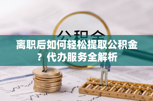 麻涌离职后如何轻松提取公积金？代办服务全解析