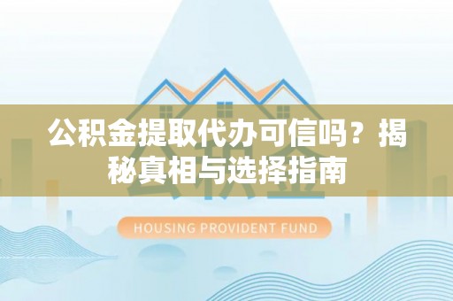 麻涌公积金提取代办可信吗？揭秘真相与选择指南
