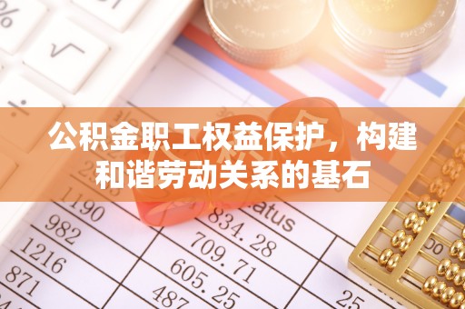 麻涌公积金职工权益保护，构建和谐劳动关系的基石