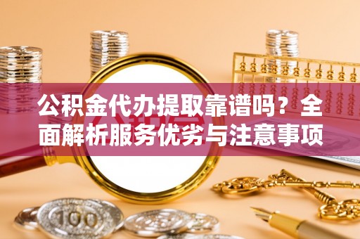 麻涌公积金代办提取靠谱吗？全面解析服务优劣与注意事项