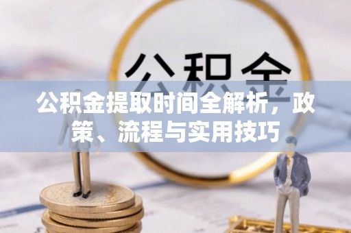 麻涌公积金提取时间全解析，政策、流程与实用技巧