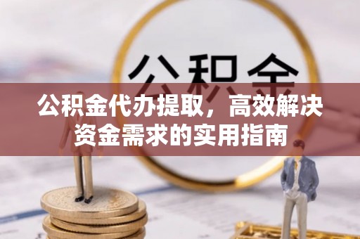 麻涌公积金代办提取，高效解决资金需求的实用指南