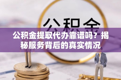 麻涌公积金提取代办靠谱吗？揭秘服务背后的真实情况
