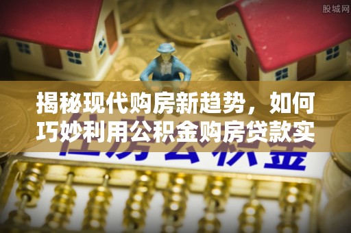 麻涌揭秘现代购房新趋势，如何巧妙利用公积金购房贷款实现梦想家园