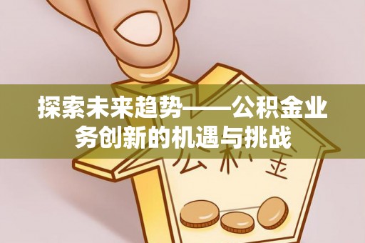 麻涌探索未来趋势——公积金业务创新的机遇与挑战