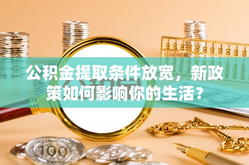 麻涌公积金提取条件放宽，新政策如何影响你的生活？