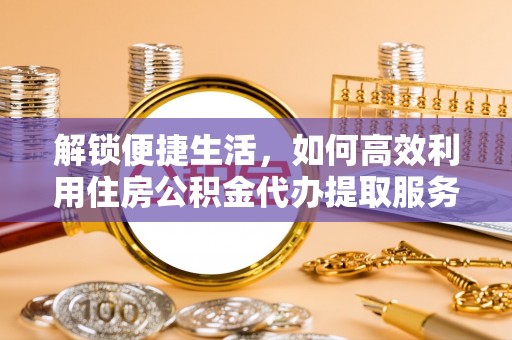 麻涌解锁便捷生活，如何高效利用住房公积金代办提取服务