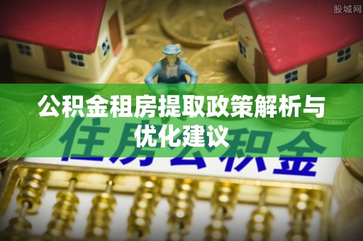 麻涌公积金租房提取政策解析与优化建议