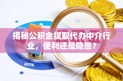 麻涌揭秘公积金提取代办中介行业，便利还是隐患？