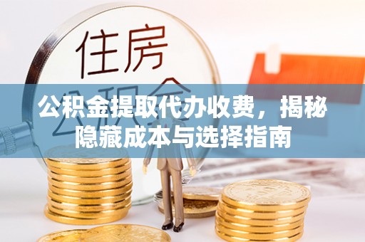麻涌公积金提取代办收费，揭秘隐藏成本与选择指南