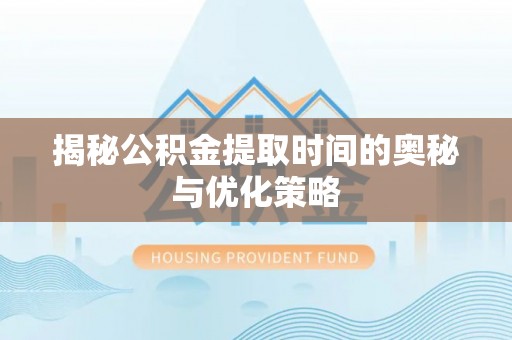 麻涌揭秘公积金提取时间的奥秘与优化策略