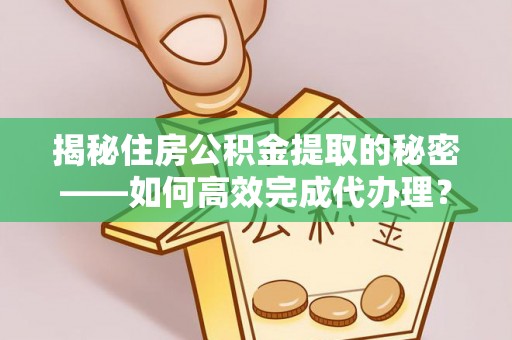 麻涌揭秘住房公积金提取的秘密——如何高效完成代办理？