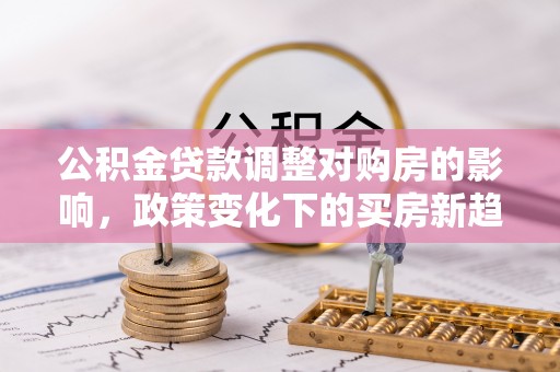 麻涌公积金贷款调整对购房的影响，政策变化下的买房新趋势